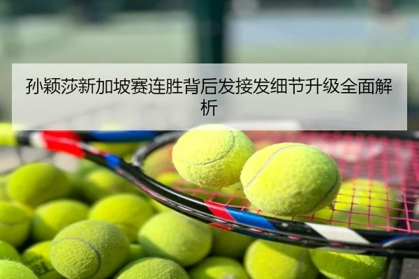 孙颖莎新加坡赛连胜背后发接发细节升级全面解析