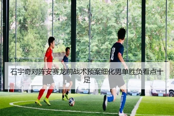 石宇奇对阵安赛龙前战术预案细化男单胜负看点十足