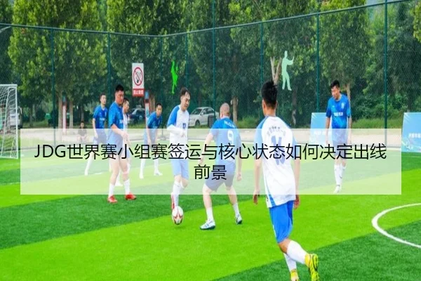 JDG世界赛小组赛签运与核心状态如何决定出线前景